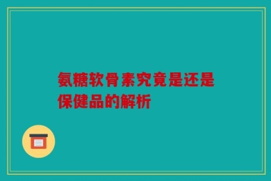 氨糖软骨素究竟是还是保健品的解析
