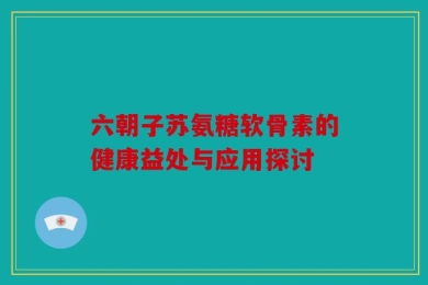 六朝子苏氨糖软骨素的健康益处与应用探讨