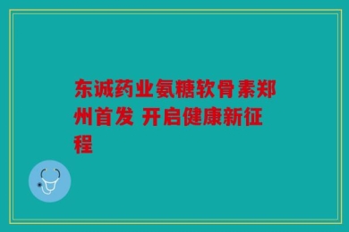 东诚药业氨糖软骨素郑州首发 开启健康新征程