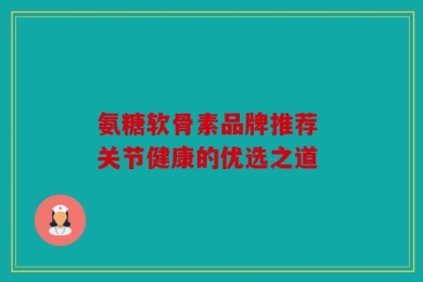 氨糖软骨素品牌推荐 关节健康的优选之道