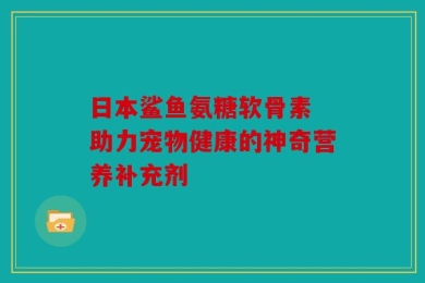 日本鲨鱼氨糖软骨素 助力宠物健康的神奇营养补充剂