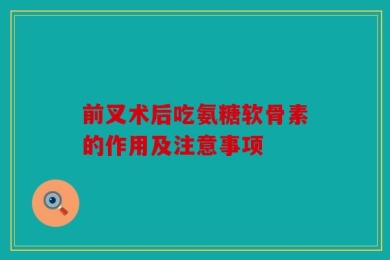 前叉术后吃氨糖软骨素的作用及注意事项