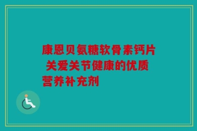 康恩贝氨糖软骨素钙片 关爱关节健康的优质营养补充剂