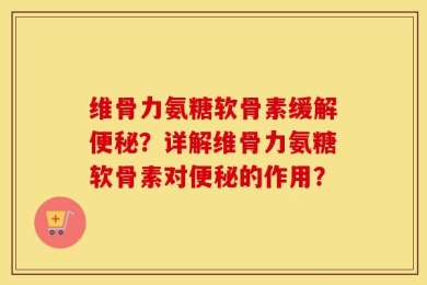 维骨力氨糖软骨素缓解便秘？详解维骨力氨糖软骨素对便秘的作用？