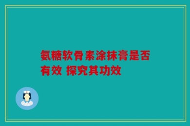 氨糖软骨素涂抹膏是否有效 探究其功效