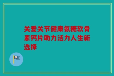关爱关节健康氨糖软骨素钙片助力活力人生新选择