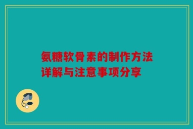 氨糖软骨素的制作方法详解与注意事项分享