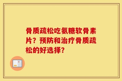 骨质疏松吃氨糖软骨素片？预防和治疗骨质疏松的好选择？