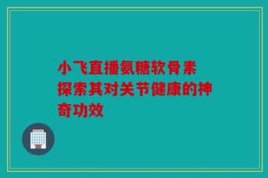 小飞直播氨糖软骨素 探索其对关节健康的神奇功效