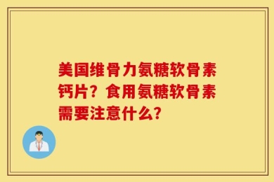 美国维骨力氨糖软骨素钙片？食用氨糖软骨素需要注意什么？