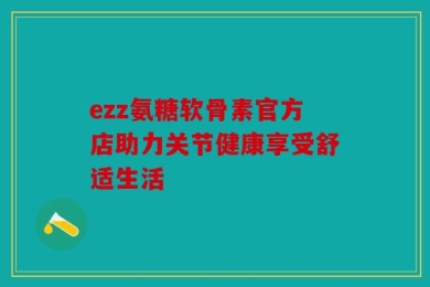 ezz氨糖软骨素官方店助力关节健康享受舒适生活