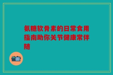 氨糖软骨素的日常食用指南助你关节健康常伴随