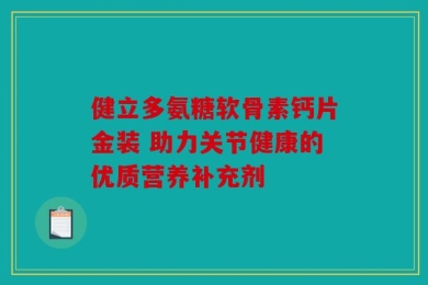 健立多氨糖软骨素钙片金装 助力关节健康的优质营养补充剂
