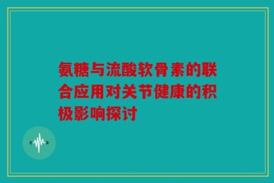 氨糖与流酸软骨素的联合应用对关节健康的积极影响探讨