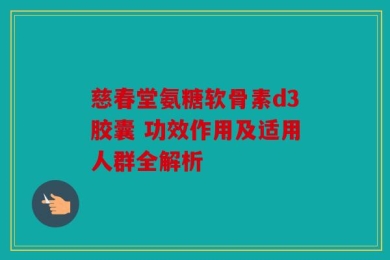慈春堂氨糖软骨素d3胶囊 功效作用及适用人群全解析
