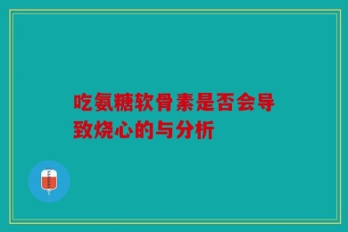 吃氨糖软骨素是否会导致烧心的与分析
