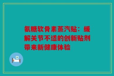 氨糖软骨素蒸汽贴：缓解关节不适的创新贴剂带来新健康体验
