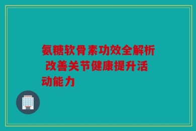 氨糖软骨素功效全解析 改善关节健康提升活动能力