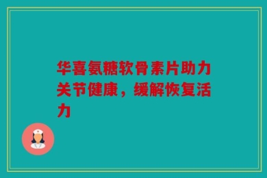 华喜氨糖软骨素片助力关节健康，缓解恢复活力