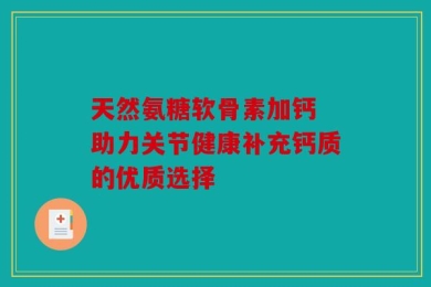 天然氨糖软骨素加钙 助力关节健康补充钙质的优质选择