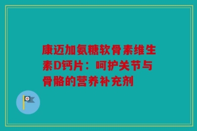 康迈加氨糖软骨素维生素D钙片：呵护关节与骨骼的营养补充剂