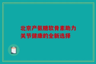 北京产氨糖软骨素助力关节健康的全新选择