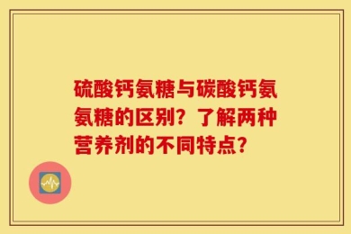 硫酸钙氨糖与碳酸钙氨氨糖的区别？了解两种营养剂的不同特点？