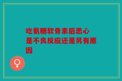 吃氨糖软骨素后恶心 是不良反应还是另有原因