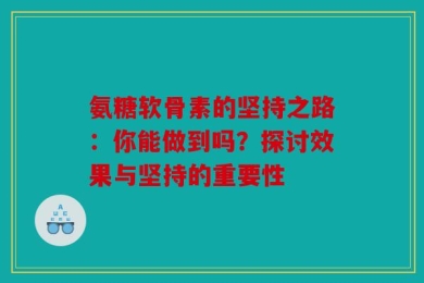 氨糖软骨素的坚持之路：你能做到吗？探讨效果与坚持的重要性