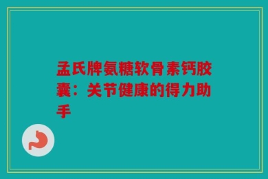 孟氏牌氨糖软骨素钙胶囊：关节健康的得力助手
