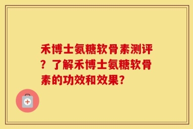 禾博士氨糖软骨素测评？了解禾博士氨糖软骨素的功效和效果？