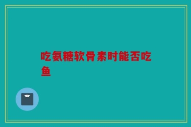 吃氨糖软骨素时能否吃鱼