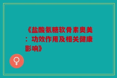 《盐酸氨糖软骨素奥美：功效作用及相关健康影响》