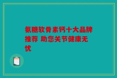 氨糖软骨素钙十大品牌推荐 助您关节健康无忧