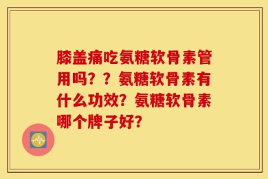 膝盖痛吃氨糖软骨素管用吗？？氨糖软骨素有什么功效？氨糖软骨素哪个牌子好？