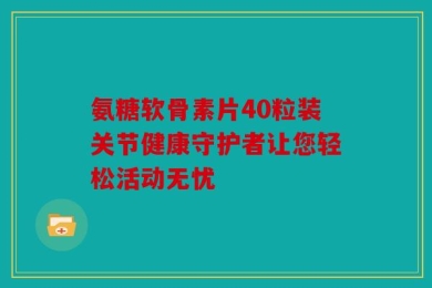 氨糖软骨素片40粒装关节健康守护者让您轻松活动无忧