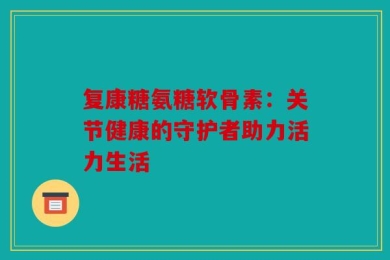 复康糖氨糖软骨素：关节健康的守护者助力活力生活