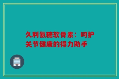 久利氨糖软骨素：呵护关节健康的得力助手