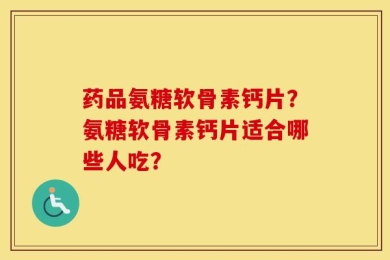 药品氨糖软骨素钙片？氨糖软骨素钙片适合哪些人吃？