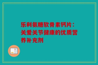 乐利氨糖软骨素钙片：关爱关节健康的优质营养补充剂