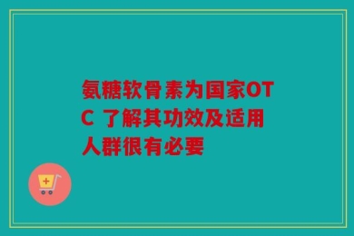 氨糖软骨素为国家OTC 了解其功效及适用人群很有必要