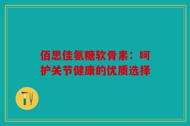 佰思佳氨糖软骨素：呵护关节健康的优质选择