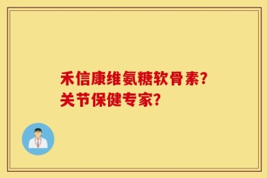 禾信康维氨糖软骨素？关节保健专家？