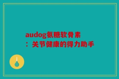 audog氨糖软骨素：关节健康的得力助手
