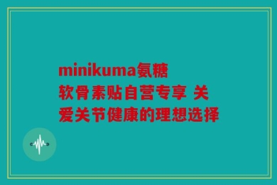 minikuma氨糖软骨素贴自营专享 关爱关节健康的理想选择