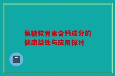 氨糖软骨素含钙成分的健康益处与应用探讨