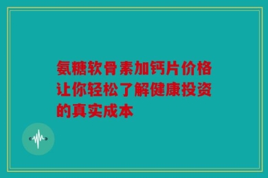 氨糖软骨素加钙片价格让你轻松了解健康投资的真实成本