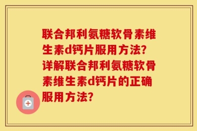 联合邦利氨糖软骨素维生素d钙片服用方法？详解联合邦利氨糖软骨素维生素d钙片的正确服用方法？