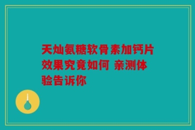 天灿氨糖软骨素加钙片效果究竟如何 亲测体验告诉你
