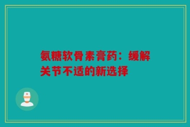 氨糖软骨素膏药：缓解关节不适的新选择